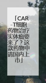 CAR-T细胞药物治疗实体瘤要来了？这款药物申请国内上市